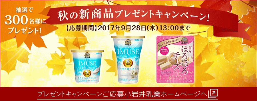 小岩井乳業秋の新商品 プレゼントキャンペーン 小岩井 iMUSE(イミューズ) 生乳（なまにゅう）ヨーグルト２個、小岩井 iMUSE(イミューズ) のむ生乳（なまにゅう）ヨーグルト２本、小岩井 旨みほろほろチーズ（期間限定パッケージ）２袋、合計６品をセットにしてクイズに正解された方の中から抽選で300名様にプレゼント！