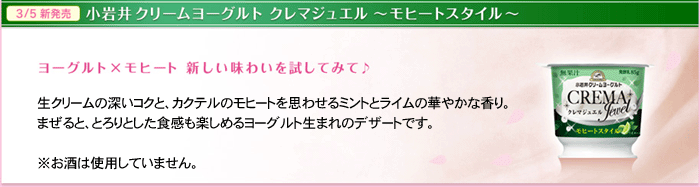 小岩井ヨーグルト クレマジュエルモヒートスタイル　ヨーグルト×モヒート新しい味わいを試してみて♪　生クリームの深いコクと、カクテルのモヒートを思わせるミントとライムの華やかな香り。まぜると、とろりとした食感も楽しめるヨーグルト生まれのデザートです。※お酒は使用していません。