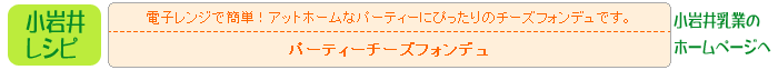 小岩井レシピ　「パーティーチーズフォンデュ」電子レンジで簡単！アットホームなパーティーにぴったりのチーズフォンデュです。　クリックで小岩井乳業のホームページへ