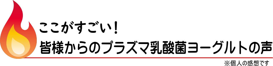 プラズマ乳酸菌のここがすごい！皆様からのプラズマ乳酸菌ヨーグルトの声のタイトル