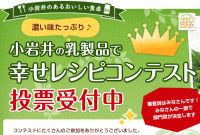 濃い味たっぷり♪小岩井の乳製品でつくる幸せレシピ」をテーマとした、第８回 小岩井レシピコンテストの投票受付中みなさんの一票で賞が決定します。【投票期間】6月19日（水）正午～7月5日（金）正午